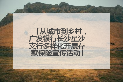 从城市到乡村，广发银行长沙星沙支行多样化开展存款保险宣传活动
