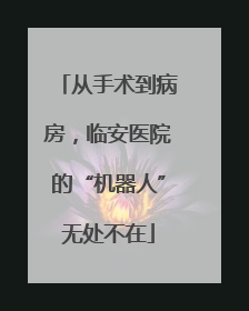 从手术到病房，临安医院的“机器人”无处不在
