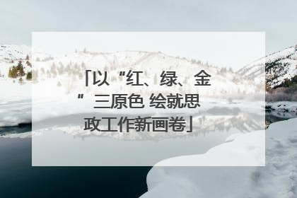 以“红、绿、金”三原色 绘就思政工作新画卷