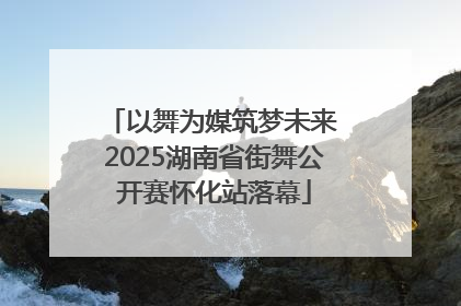以舞为媒筑梦未来 2025湖南省街舞公开赛怀化站落幕