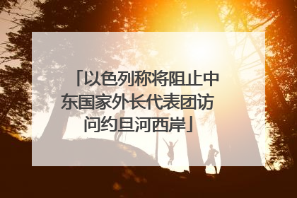 以色列称将阻止中东国家外长代表团访问约旦河西岸