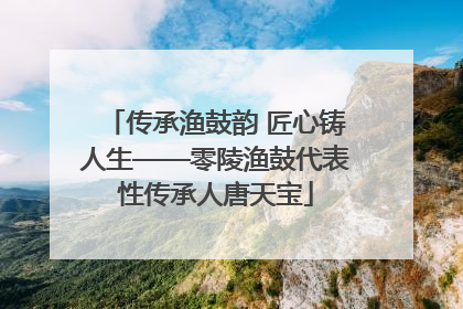 传承渔鼓韵 匠心铸人生——零陵渔鼓代表性传承人唐天宝