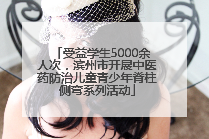 受益学生5000余人次，滨州市开展中医药防治儿童青少年脊柱侧弯系列活动