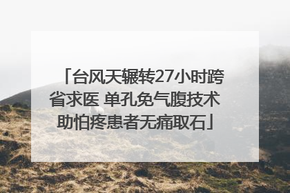 台风天辗转27小时跨省求医 单孔免气腹技术助怕疼患者无痛取石