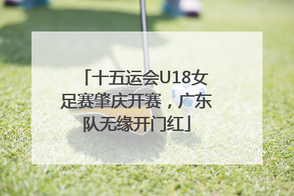 十五运会U18女足赛肇庆开赛，广东队无缘开门红