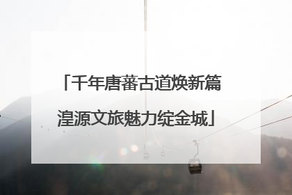 千年唐蕃古道焕新篇 湟源文旅魅力绽金城