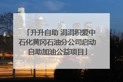 升升自助 涓涓积爱中石化黄冈石油分公司启动自助加油公益项目
