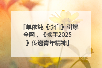 单依纯《李白》引爆全网，《歌手2025》传递青年精神