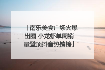 南乐美食广场火爆出圈 小龙虾单周销量登顶抖音热销榜