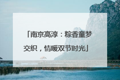 南京高淳：粽香童梦交织，情暖双节时光