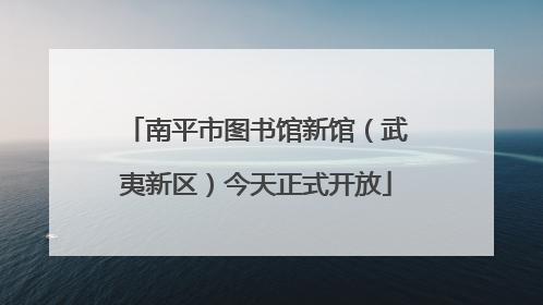 南平市图书馆新馆（武夷新区）今天正式开放