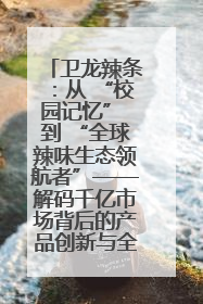 卫龙辣条：从 “校园记忆” 到 “全球辣味生态领航者”——解码千亿市场背后的产品创新与全链路破圈