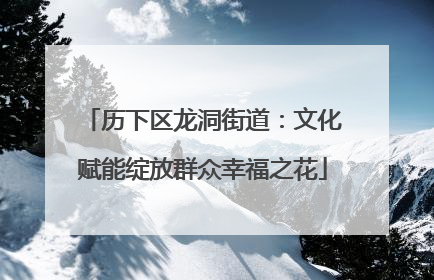 历下区龙洞街道：文化赋能绽放群众幸福之花
