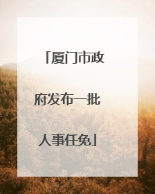厦门市政府发布一批人事任免