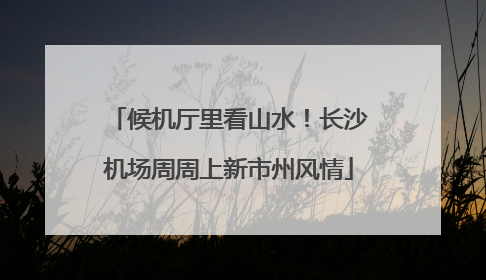 候机厅里看山水！长沙机场周周上新市州风情