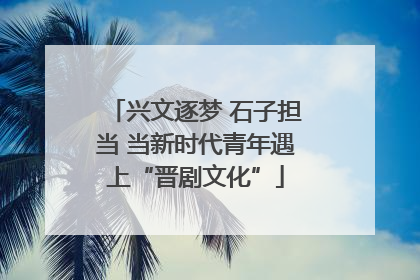 兴文逐梦 石子担当 当新时代青年遇上“晋剧文化”
