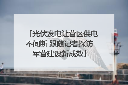 光伏发电让营区供电不间断 跟随记者探访军营建设新成效