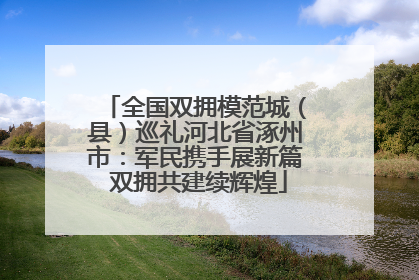 全国双拥模范城（县）巡礼河北省涿州市：军民携手展新篇 双拥共建续辉煌