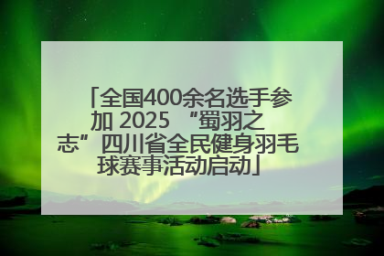 全国400余名选手参加 2025 “蜀羽之志”四川省全民健身羽毛球赛事活动启动