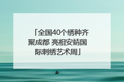 全国40个绣种齐聚成都 亮相安靖国际刺绣艺术周