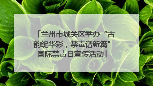 兰州市城关区举办“古韵绽华彩，禁毒谱新篇”国际禁毒日宣传活动