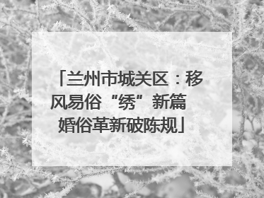 兰州市城关区：移风易俗“绣”新篇 婚俗革新破陈规