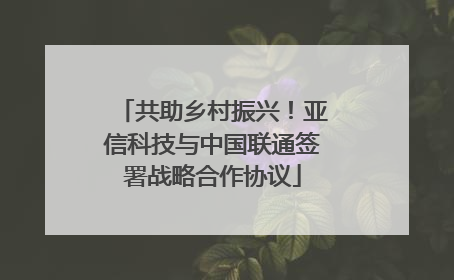 共助乡村振兴！亚信科技与中国联通签署战略合作协议
