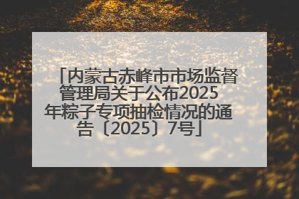 内蒙古赤峰市市场监督管理局关于公布2025年粽子专项抽检情况的通告〔2025〕7号