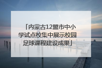 内蒙古12盟市中小学试点校集中展示校园足球课程建设成果