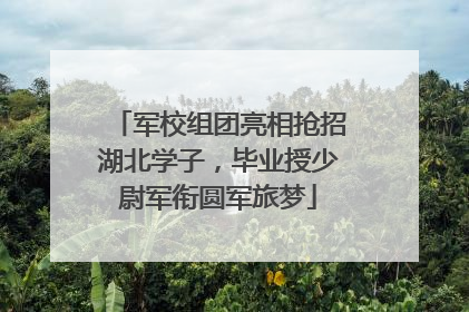 军校组团亮相抢招湖北学子，毕业授少尉军衔圆军旅梦
