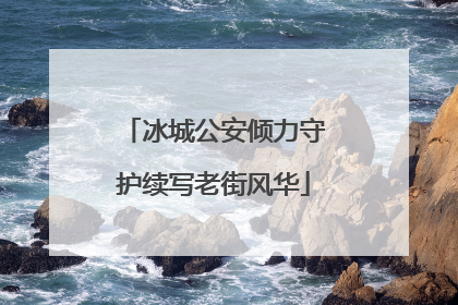 冰城公安倾力守护续写老街风华