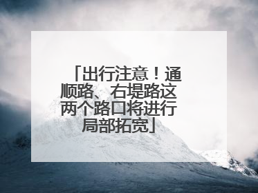 出行注意！通顺路、右堤路这两个路口将进行局部拓宽