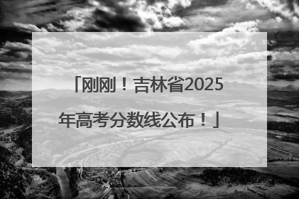 刚刚！吉林省2025年高考分数线公布！