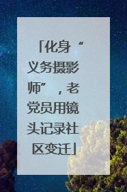 化身“义务摄影师”，老党员用镜头记录社区变迁