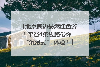 北京周边最燃红色游！平谷4条线路带你 “沉浸式” 体验！