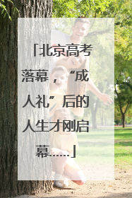 北京高考落幕，“成人礼”后的人生才刚启幕……