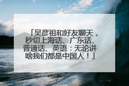 吴彦祖和好友聊天，秒切上海话、广东话、普通话、英语：无论讲啥我们都是中国人！