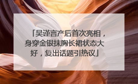 吴谨言产后首次亮相，身穿金银抹胸长裙状态大好，复出话题引热议