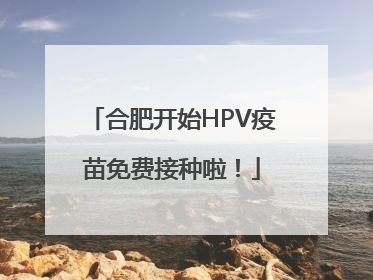 合肥开始HPV疫苗免费接种啦！