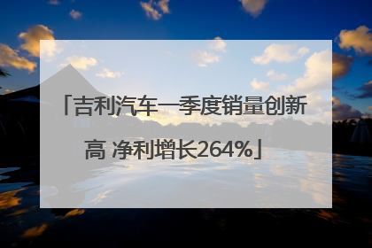 吉利汽车一季度销量创新高 净利增长264%