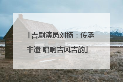 吉剧演员刘杨：传承非遗 唱响吉风吉韵