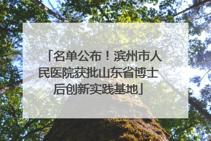 名单公布！滨州市人民医院获批山东省博士后创新实践基地