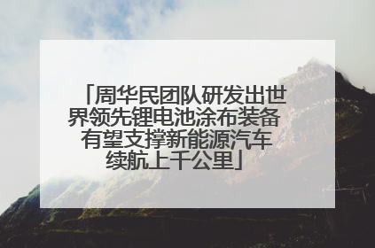 周华民团队研发出世界领先锂电池涂布装备 有望支撑新能源汽车续航上千公里