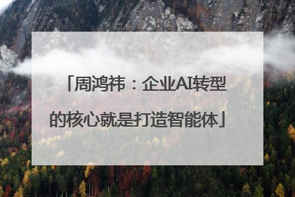 周鸿祎：企业AI转型的核心就是打造智能体