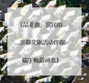 品非遗、赏民俗……多彩文旅活动伴你端午畅游河北