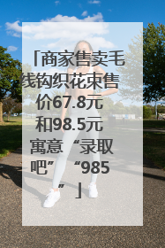 商家售卖毛线钩织花束售价67.8元和98.5元 寓意“录取吧”“985”