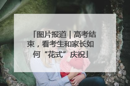 图片报道｜高考结束，看考生和家长如何“花式”庆祝