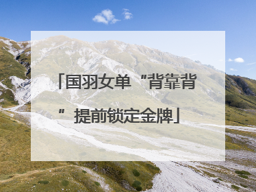 国羽女单“背靠背”提前锁定金牌