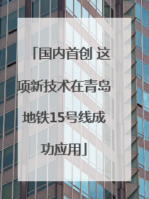 国内首创 这项新技术在青岛地铁15号线成功应用