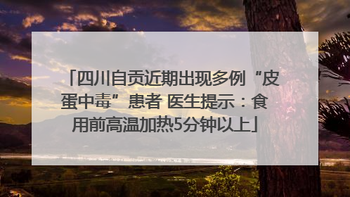 四川自贡近期出现多例“皮蛋中毒”患者 医生提示：食用前高温加热5分钟以上
